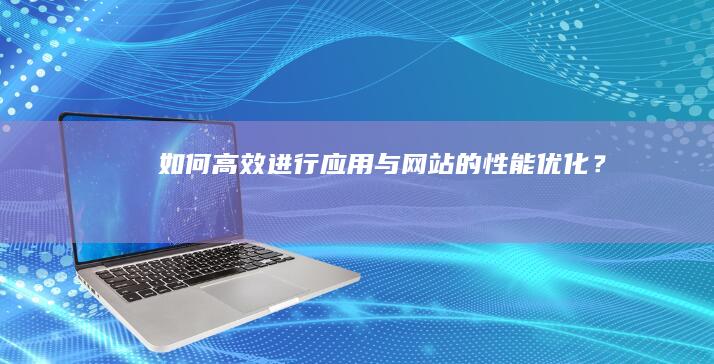 如何高效进行应用与网站的性能优化？